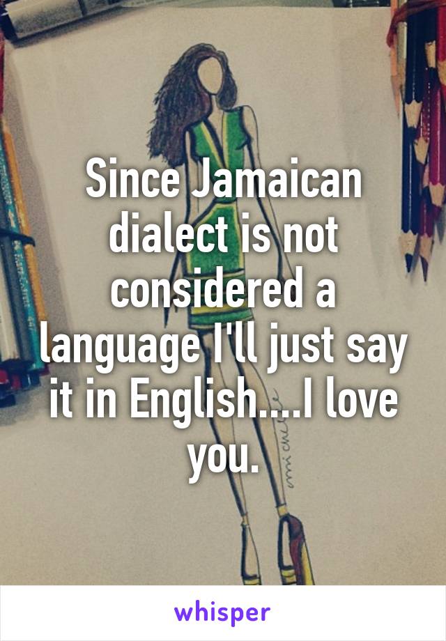 Since Jamaican dialect is not considered a language I'll just say it in English....I love you.