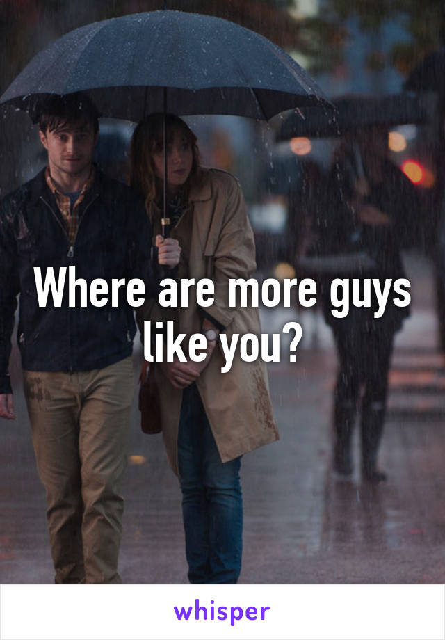 Where are more guys like you?