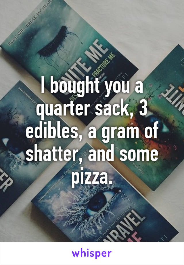 I bought you a quarter sack, 3 edibles, a gram of shatter, and some pizza.