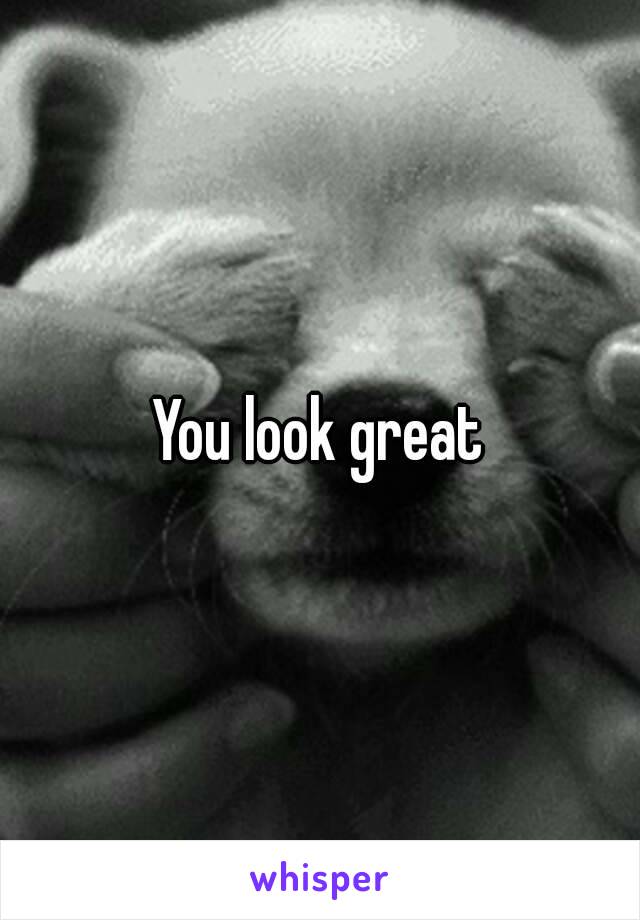 You look great

