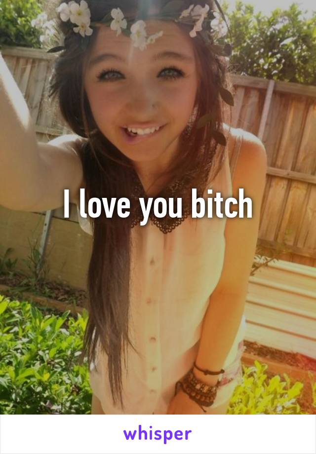 I love you bitch
