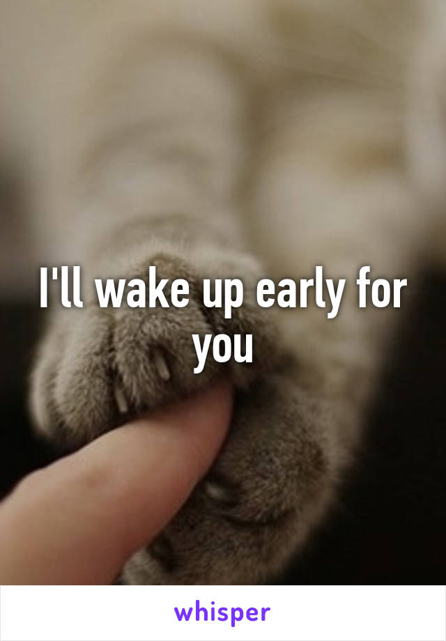 I'll wake up early for you