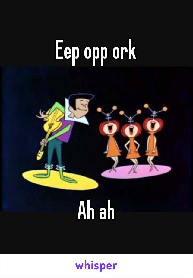 Eep opp ork





Ah ah