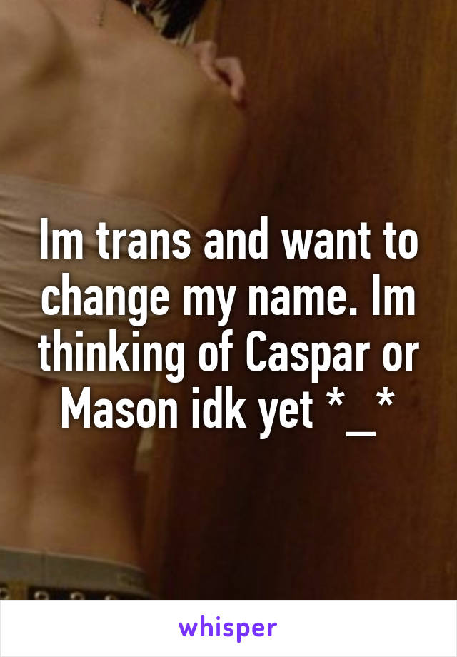 Im trans and want to change my name. Im thinking of Caspar or Mason idk yet *_*