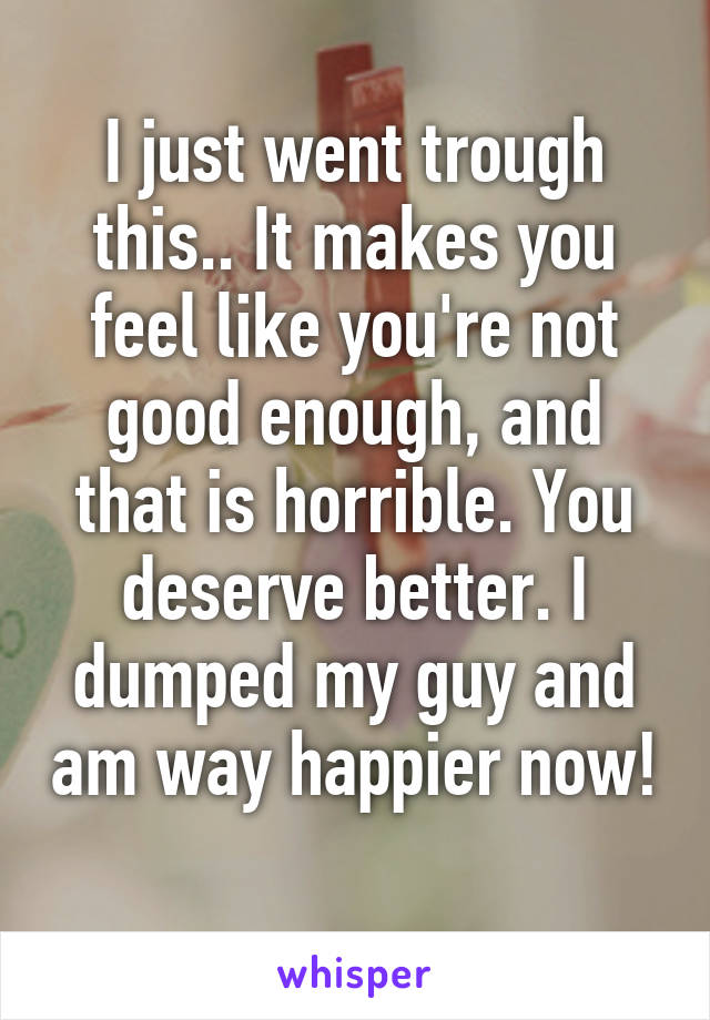 I just went trough this.. It makes you feel like you're not good enough, and that is horrible. You deserve better. I dumped my guy and am way happier now! 