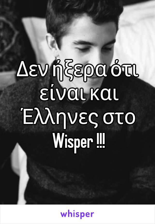 Δεν ήξερα ότι είναι και Έλληνες στο Wisper !!!