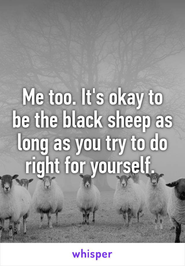 Me too. It's okay to be the black sheep as long as you try to do right for yourself. 