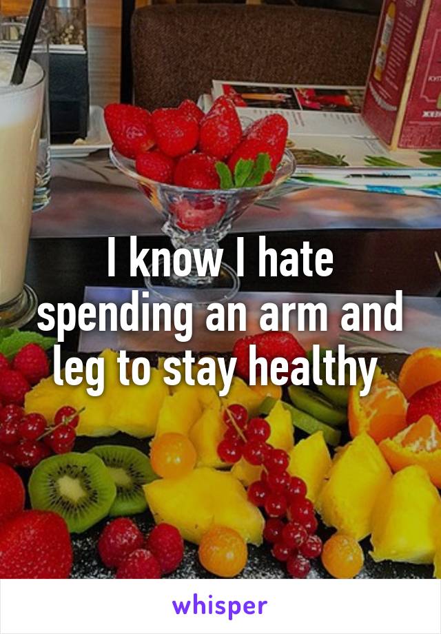 I know I hate spending an arm and leg to stay healthy 