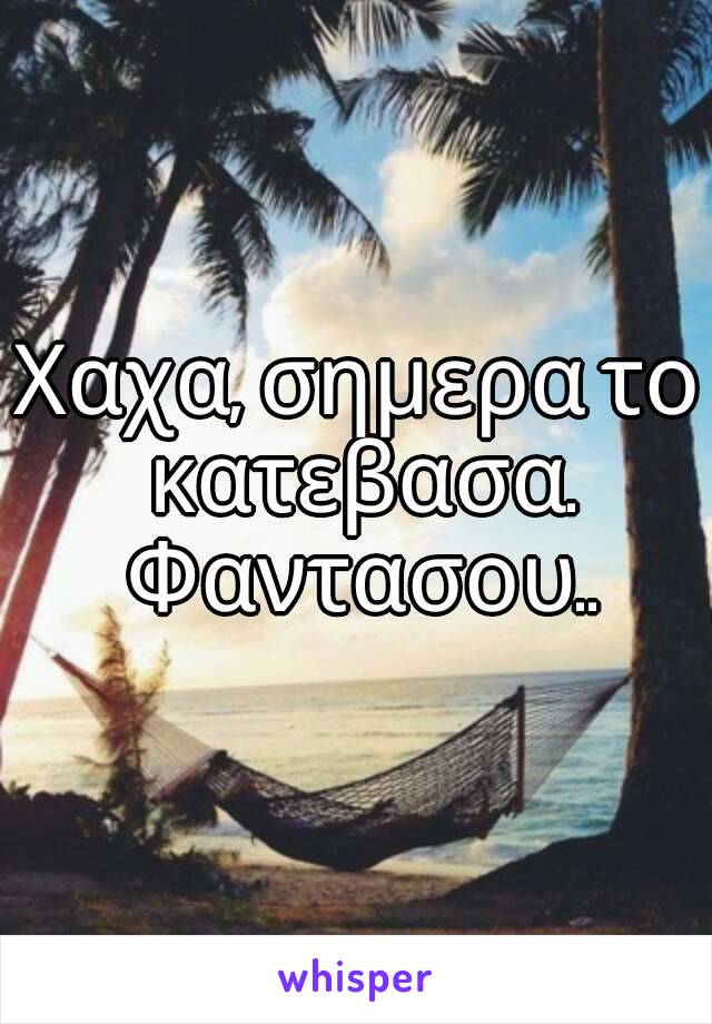 Χαχα, σημερα το κατεβασα. Φαντασου..