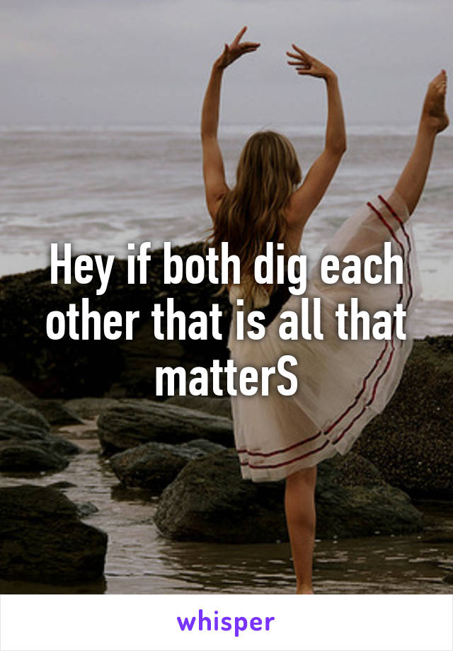 Hey if both dig each other that is all that matterS