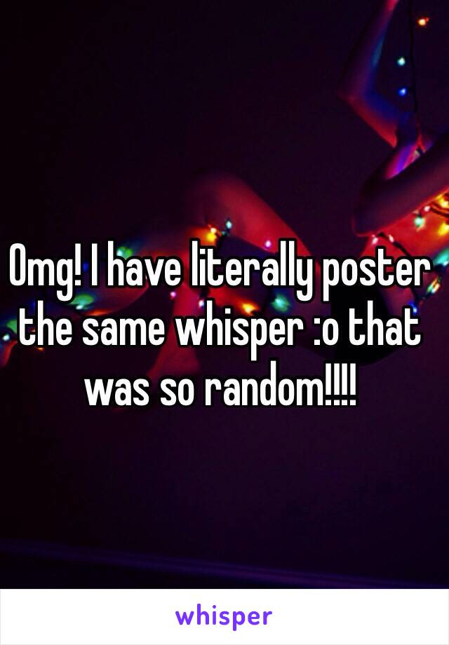 Omg! I have literally poster the same whisper :o that was so random!!!! 