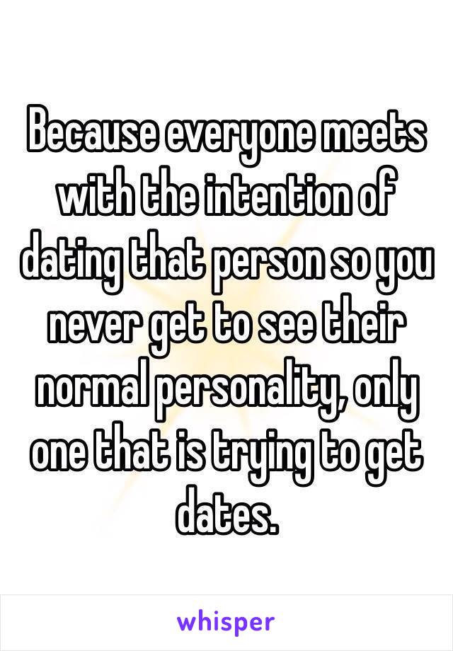 Because everyone meets with the intention of dating that person so you never get to see their normal personality, only one that is trying to get dates. 