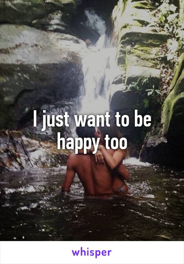 I just want to be happy too