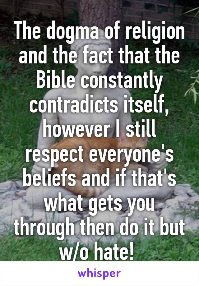 The dogma of religion and the fact that the Bible constantly contradicts itself, however I still respect everyone's beliefs and if that's what gets you through then do it but w/o hate! 