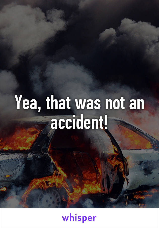 Yea, that was not an accident!