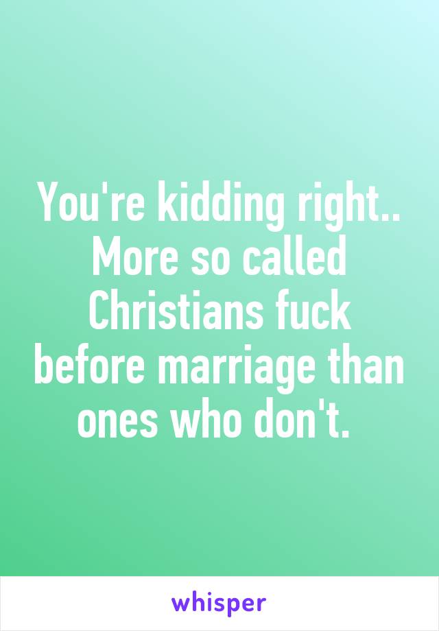 You're kidding right.. More so called Christians fuck before marriage than ones who don't. 