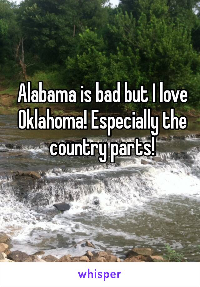 Alabama is bad but I love Oklahoma! Especially the country parts!  