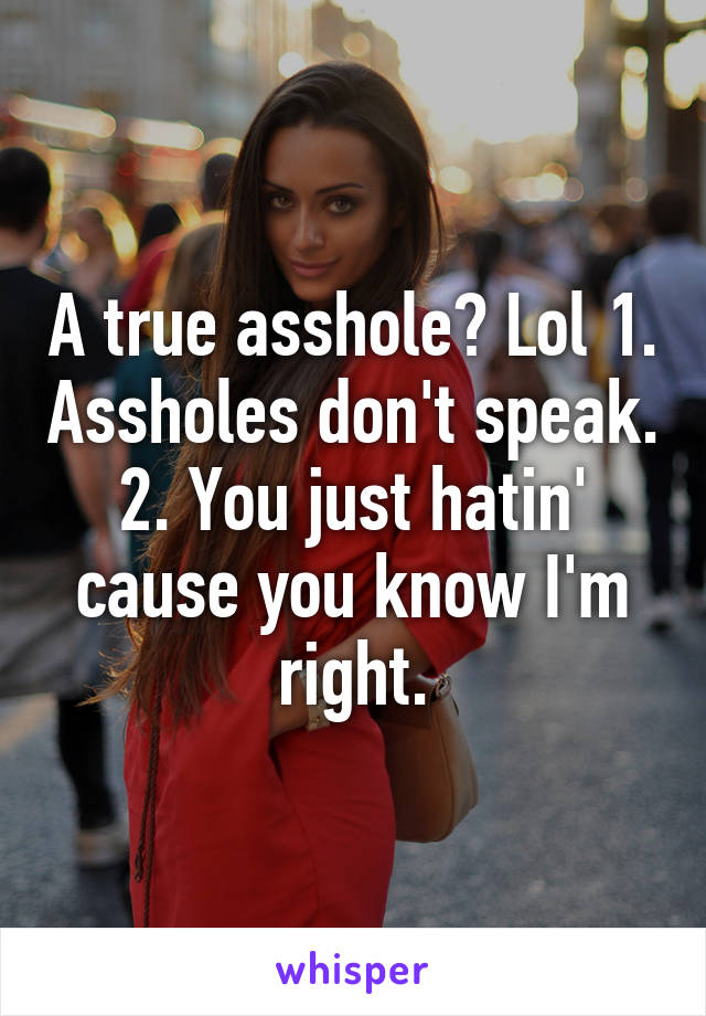 A true asshole? Lol 1. Assholes don't speak. 2. You just hatin' cause you know I'm right.