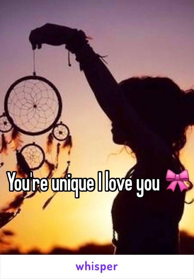 You're unique I love you 🎀