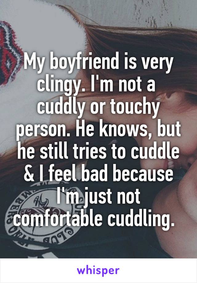 My boyfriend is very clingy. I'm not a  cuddly or touchy person. He knows, but he still tries to cuddle & I feel bad because I'm just not comfortable cuddling.  