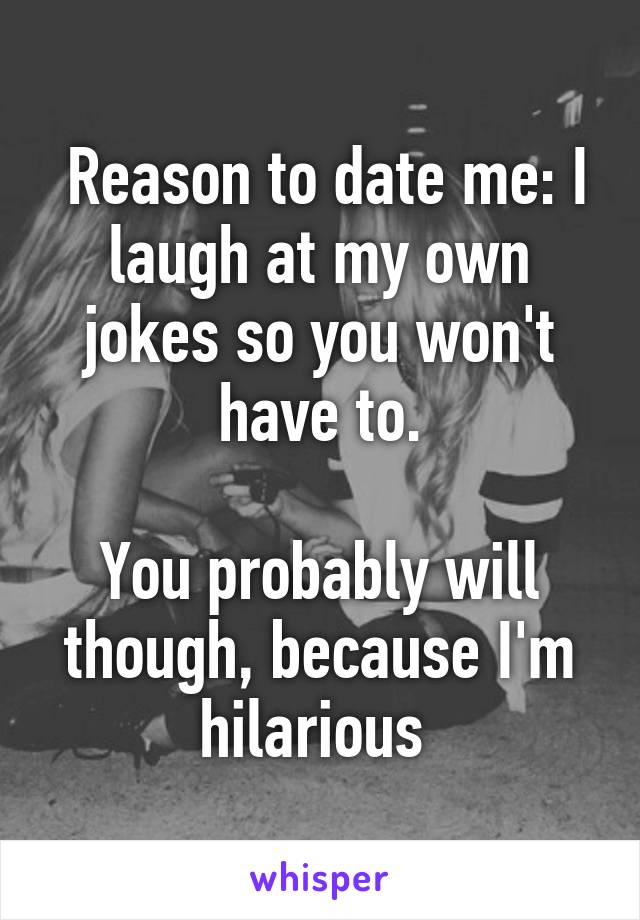 Reason to date me: I laugh at my own jokes so you won't have to.

You probably will though, because I'm hilarious 