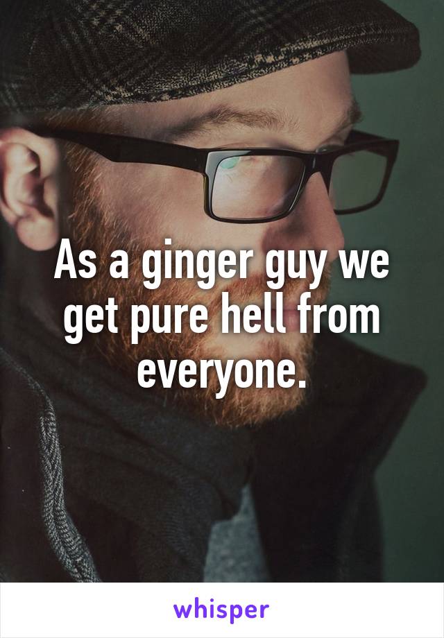 As a ginger guy we get pure hell from everyone.