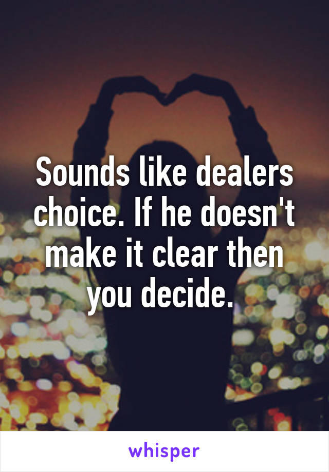 Sounds like dealers choice. If he doesn't make it clear then you decide. 