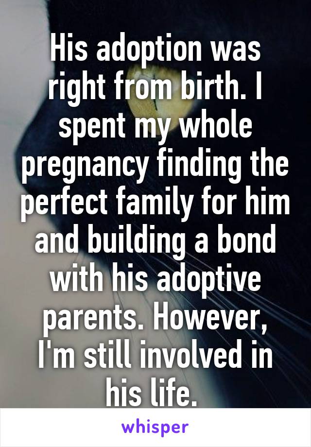 His adoption was right from birth. I spent my whole pregnancy finding the perfect family for him and building a bond with his adoptive parents. However, I'm still involved in his life. 