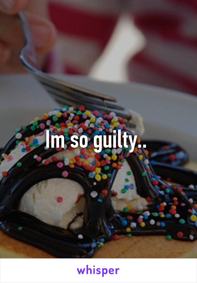 Im so guilty.. 