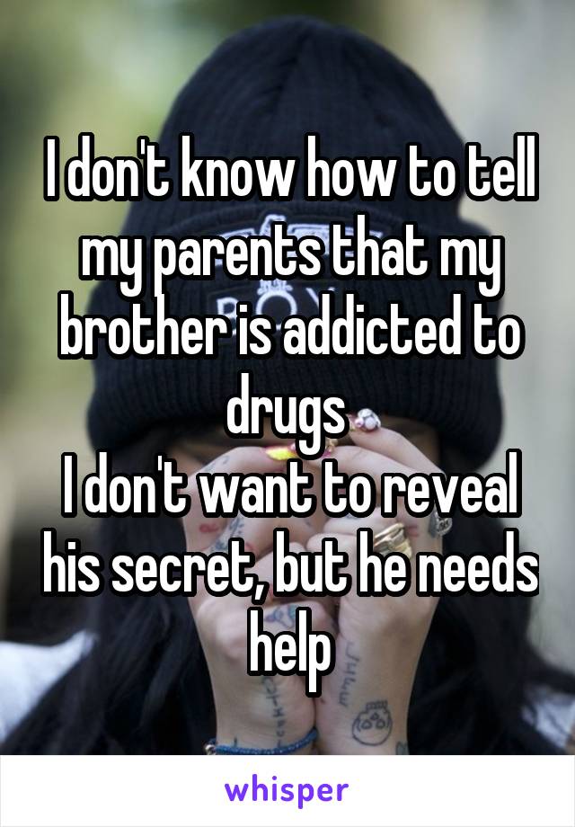 I don't know how to tell my parents that my brother is addicted to drugs 
I don't want to reveal his secret, but he needs help