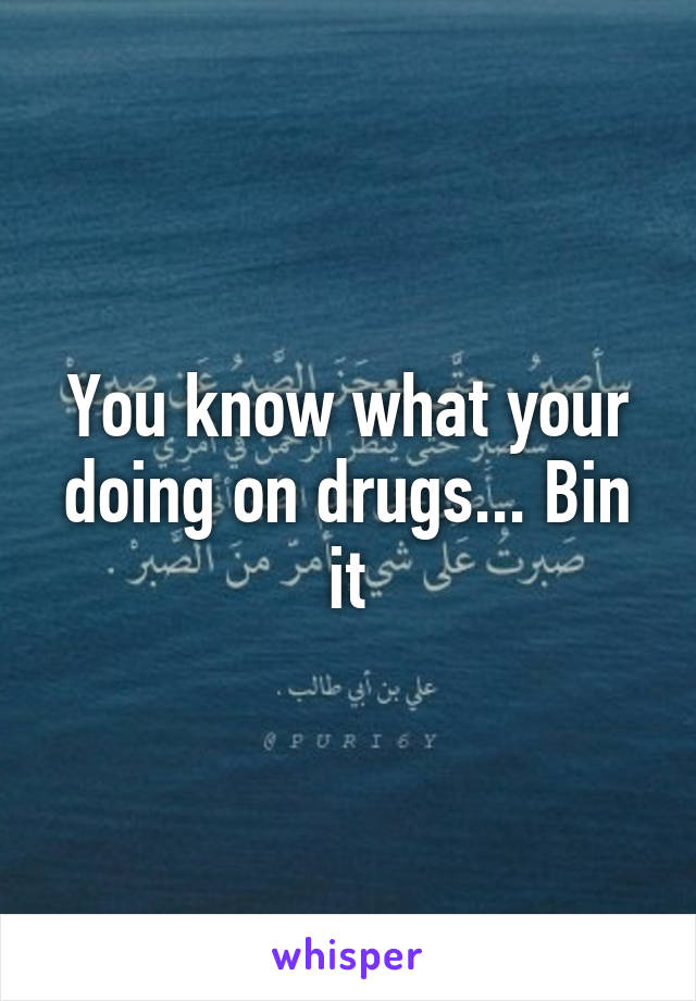 You know what your doing on drugs... Bin it
