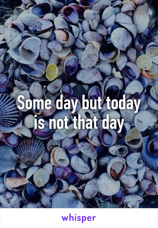 Some day but today is not that day