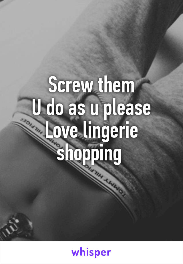 Screw them
U do as u please
Love lingerie shopping 
