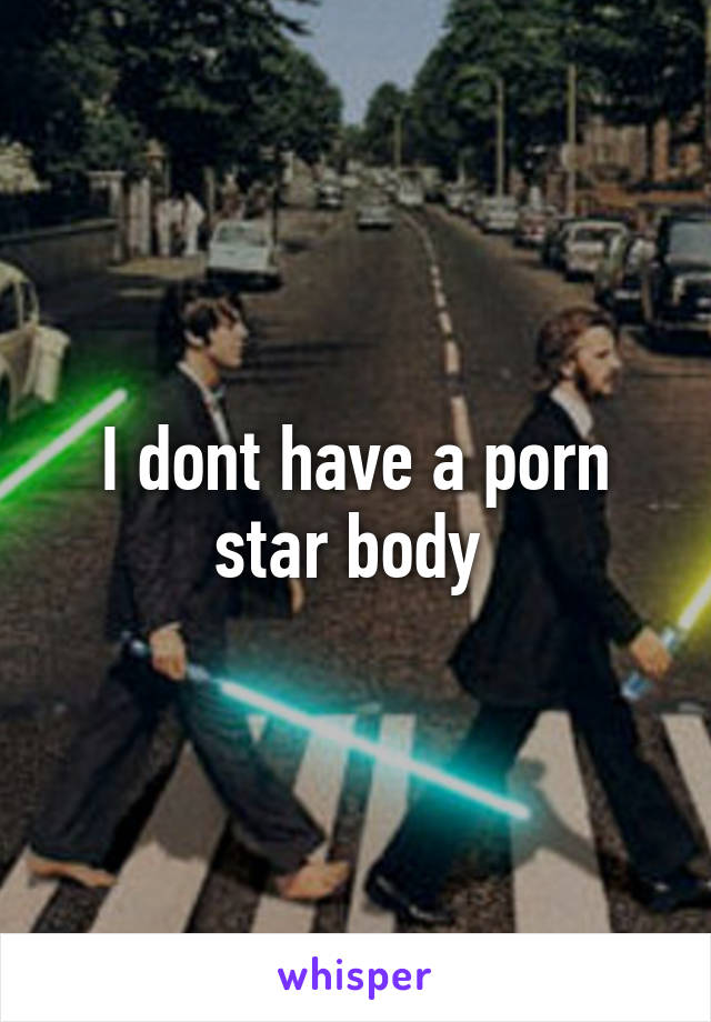 I dont have a porn star body 