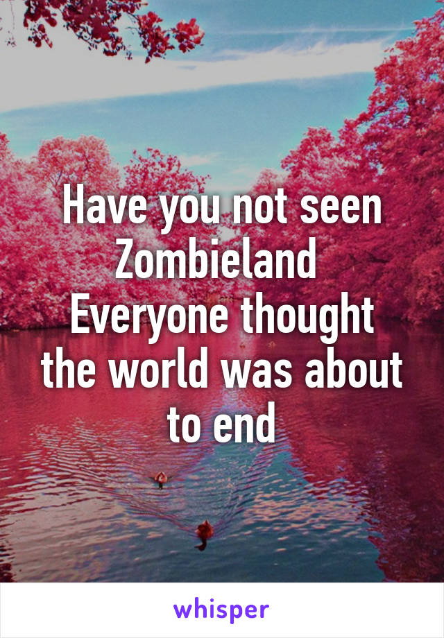 Have you not seen
Zombieland 
Everyone thought the world was about to end