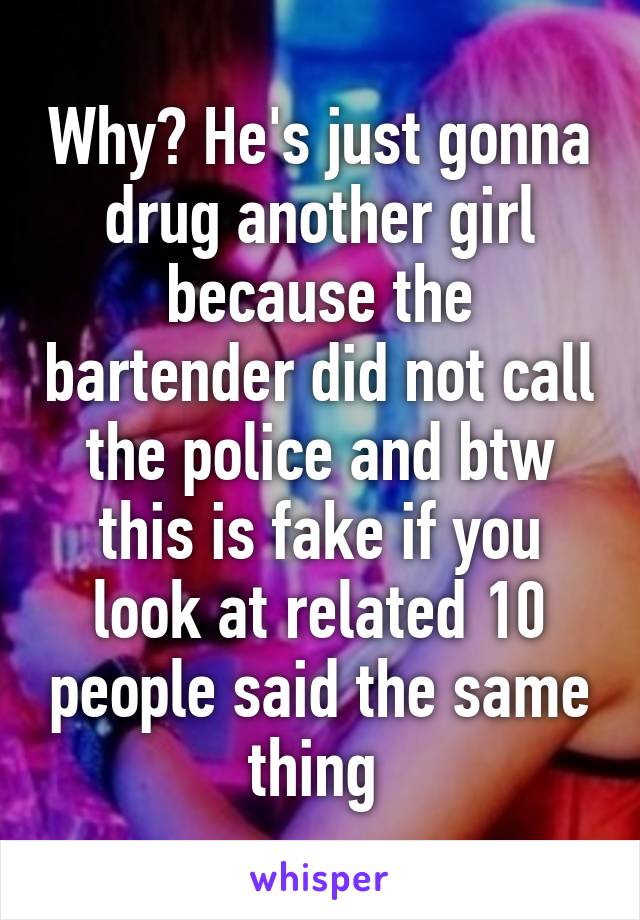 Why? He's just gonna drug another girl because the bartender did not call the police and btw this is fake if you look at related 10 people said the same thing 