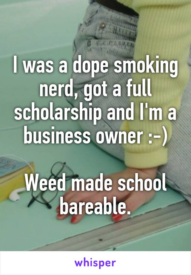 I was a dope smoking nerd, got a full scholarship and I'm a business owner :-)

Weed made school bareable.