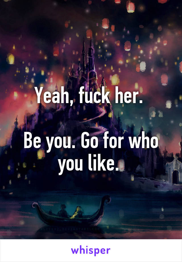 Yeah, fuck her. 

Be you. Go for who you like. 