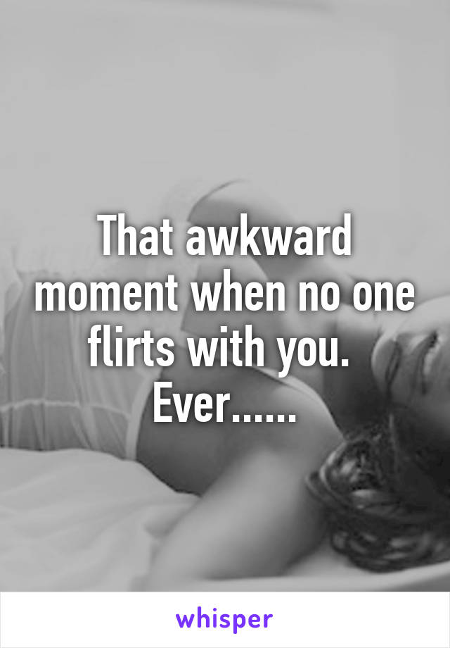 That awkward moment when no one flirts with you. 
Ever......