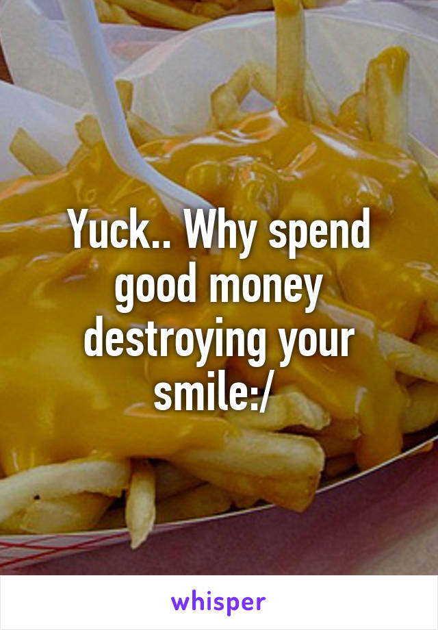 Yuck.. Why spend good money destroying your smile:/ 