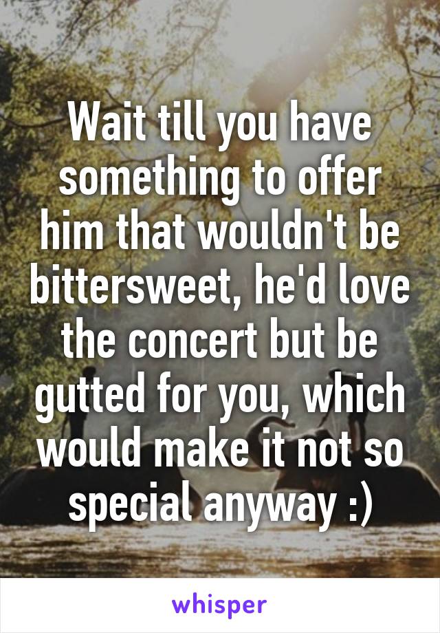 Wait till you have something to offer him that wouldn't be bittersweet, he'd love the concert but be gutted for you, which would make it not so special anyway :)