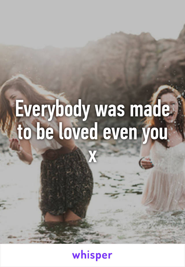 Everybody was made to be loved even you x