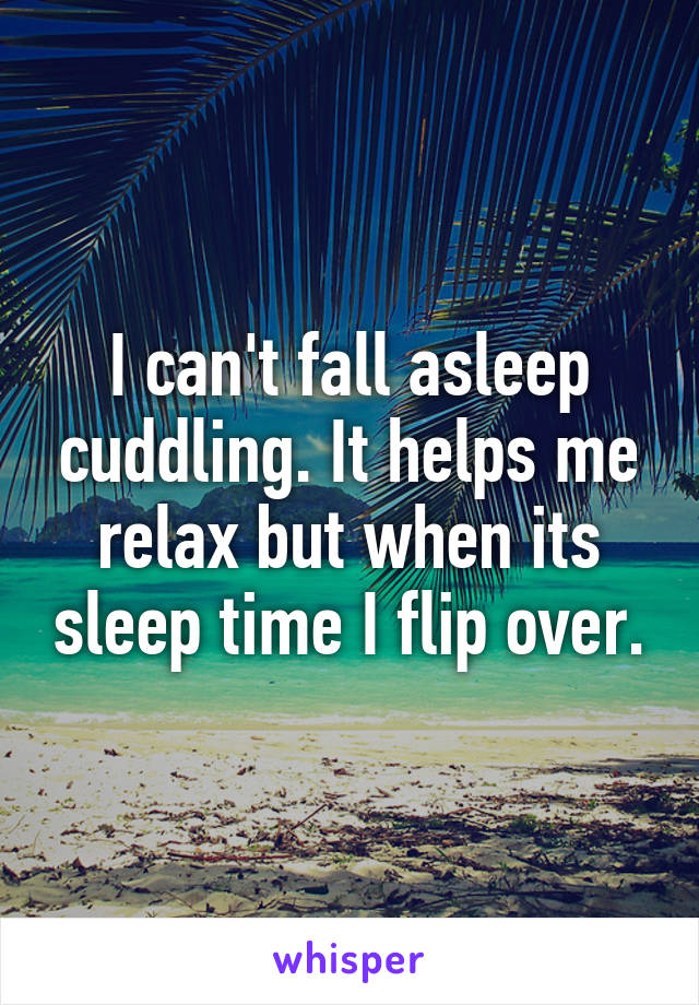 I can't fall asleep cuddling. It helps me relax but when its sleep time I flip over.