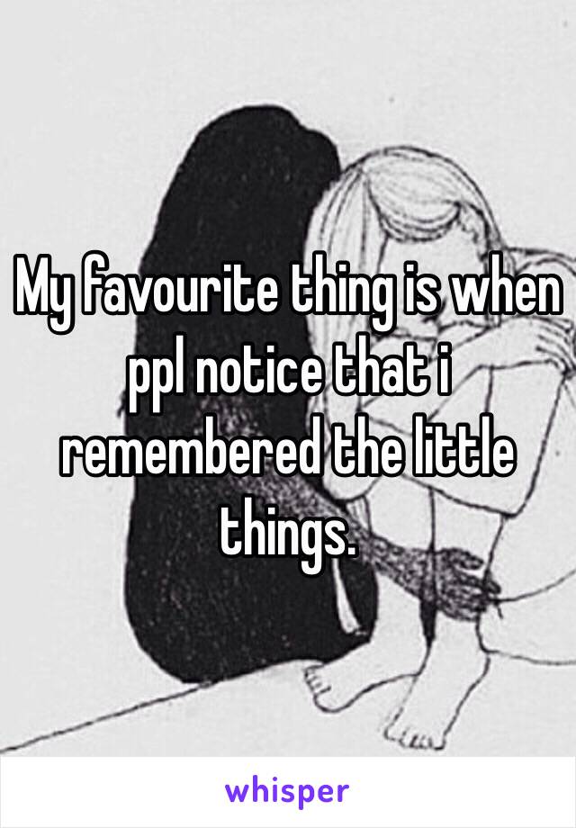 My favourite thing is when ppl notice that i remembered the little things.
