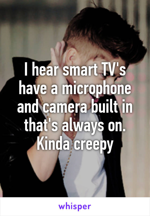 I hear smart TV's have a microphone and camera built in that's always on. Kinda creepy