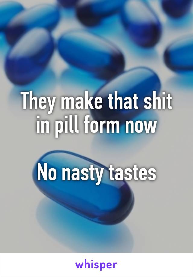 They make that shit in pill form now

No nasty tastes