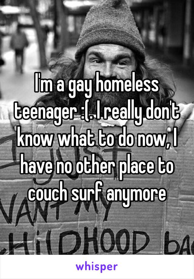 I'm a gay homeless teenager :(. I really don't know what to do now, I have no other place to couch surf anymore 