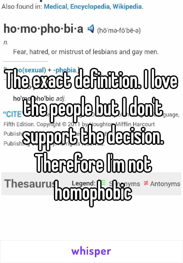 The exact definition. I love the people but I don't support the decision. Therefore I'm not homophobic