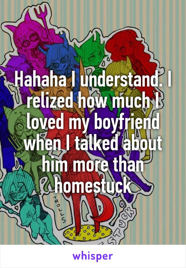Hahaha I understand. I relized how much I loved my boyfriend when I talked about him more than homestuck