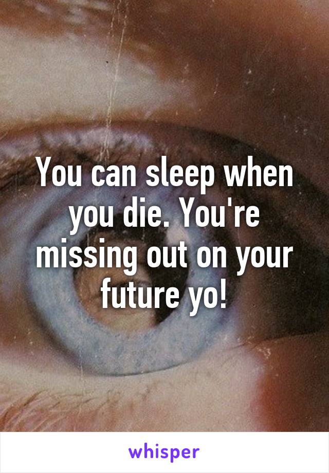 You can sleep when you die. You're missing out on your future yo!